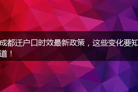 成都迁户口时效最新政策，这些变化要知道！