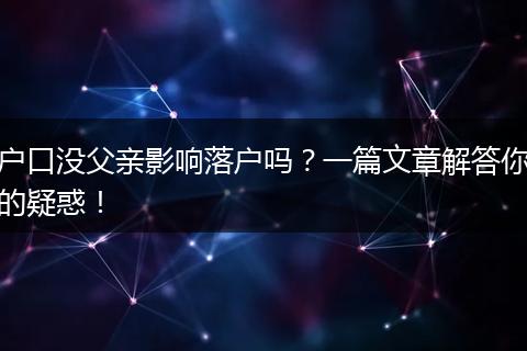 户口没父亲影响落户吗？一篇文章解答你的疑惑！