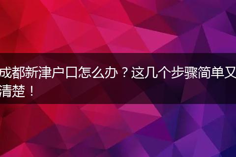 成都新津户口怎么办？这几个步骤简单又清楚！