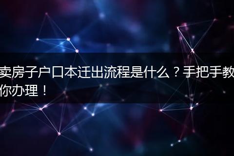 卖房子户口本迁出流程是什么?手把手教你办理!