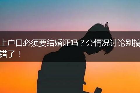 上户口必须要结婚证吗?分情况讨论别搞错了!