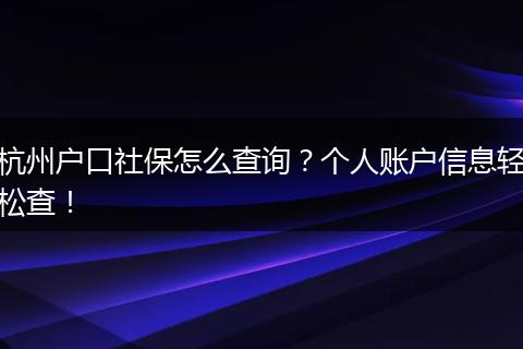 杭州户口社保怎么查询?个人账户信息轻松查!