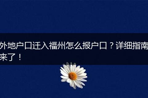 外地户口迁入福州怎么报户口？详细指南来了！
