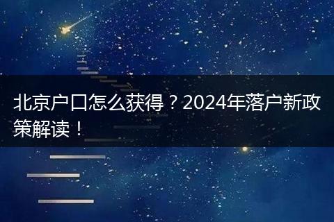 北京户口怎么获得?2024年落户新政策解读!
