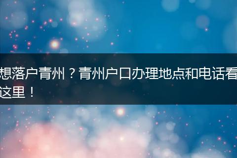 想落户青州?青州户口办理地点和电话看这里!