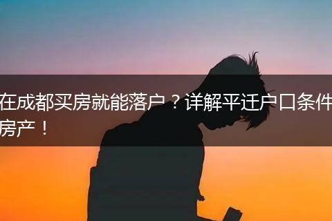 在成都买房就能落户？详解平迁户口条件房产！