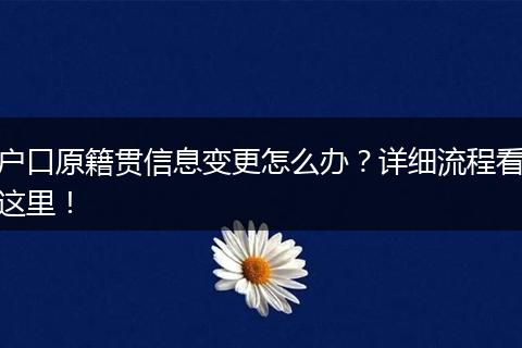 户口原籍贯信息变更怎么办?详细流程看这里!