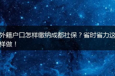 外籍户口怎样缴纳成都社保?省时省力这样做!