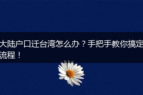 大陆户口迁台湾怎么办?手把手教你搞定流程!
