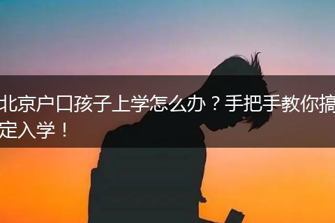 北京户口孩子上学怎么办?手把手教你搞定入学!