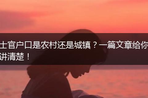 士官户口是农村还是城镇?一篇文章给你讲清楚!