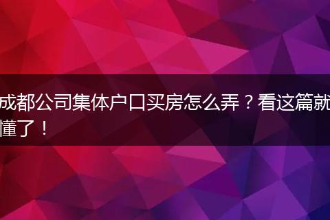 成都公司集体户口买房怎么弄？看这篇就懂了！