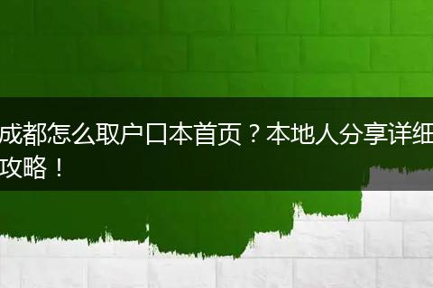 成都怎么取户口本首页？本地人分享详细攻略！