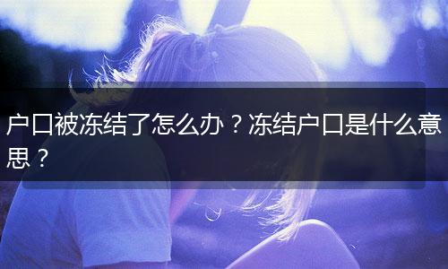 户口被冻结了怎么办?冻结户口是什么意思?