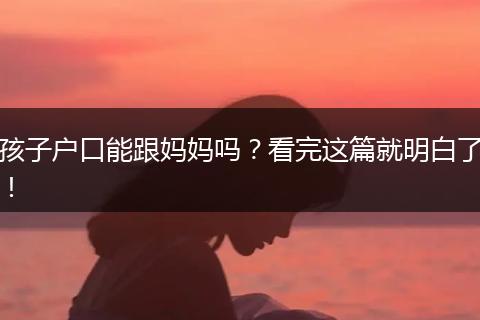 孩子户口能跟妈妈吗？看完这篇就明白了！