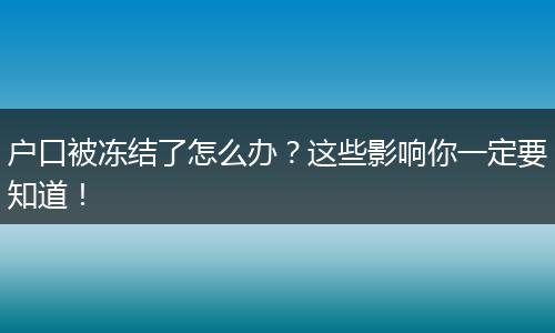 户口被冻结了怎么办?这些影响你一定要知道!