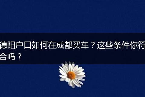 德阳户口如何在成都买车？这些条件你符合吗？