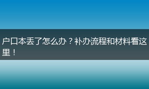 户口本丢了怎么办？补办流程和材料看这里！