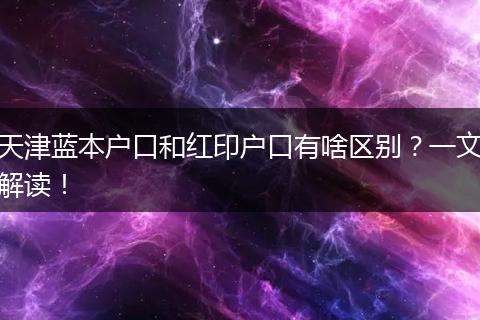 天津蓝本户口和红印户口有啥区别?一文解读!