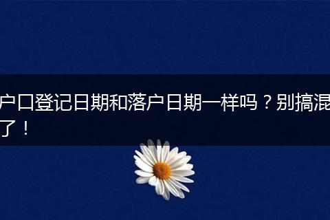 户口登记日期和落户日期一样吗？别搞混了！