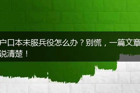 户口本未服兵役怎么办?别慌,一篇文章说清楚!