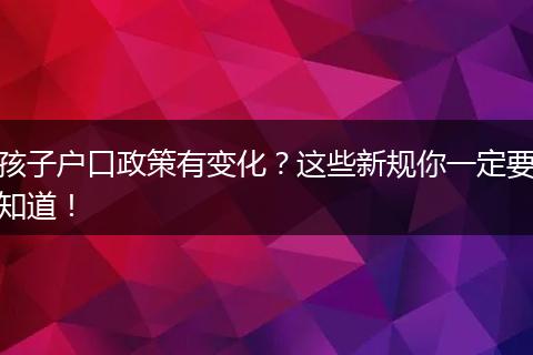 孩子户口政策有变化?这些新规你一定要知道!