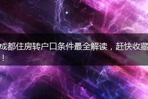 成都住房转户口条件最全解读，赶快收藏！