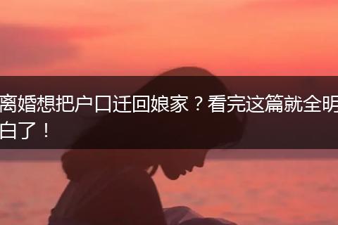 离婚想把户口迁回娘家？看完这篇就全明白了！