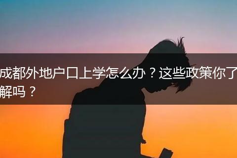 成都外地户口上学怎么办？这些政策你了解吗？
