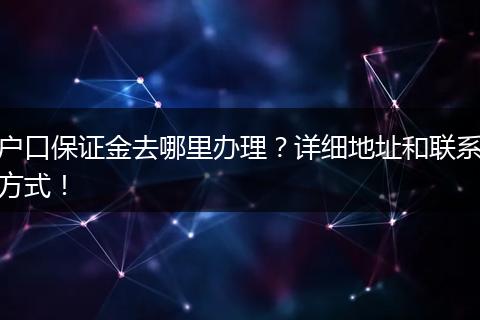 户口保证金去哪里办理？详细地址和联系方式！