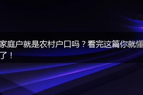 家庭户就是农村户口吗？看完这篇你就懂了！