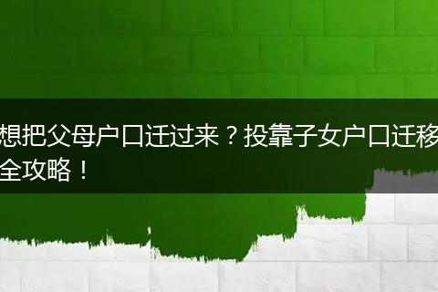 想把父母户口迁过来?投靠子女户口迁移全攻略!