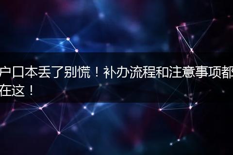 户口本丢了别慌！补办流程和注意事项都在这！