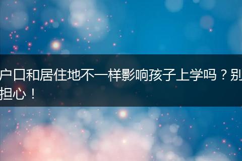 户口和居住地不一样影响孩子上学吗?别担心!