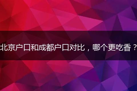北京户口和成都户口对比,哪个更吃香?