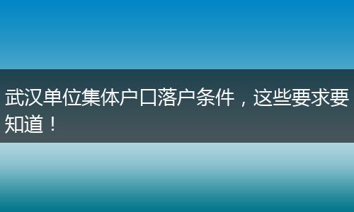 武汉单位集体户口落户条件,这些要求要知道!