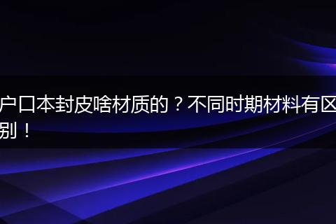 户口本封皮啥材质的?不同时期材料有区别!