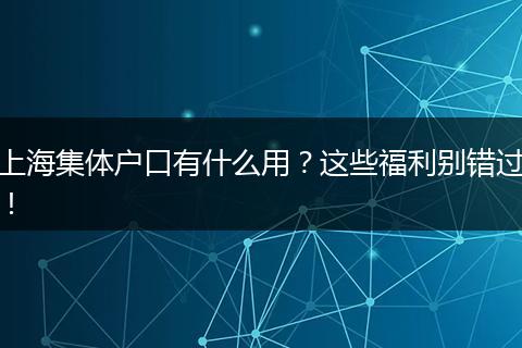 上海集体户口有什么用?这些福利别错过!