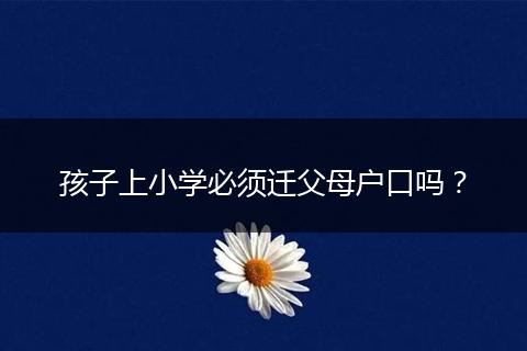 孩子上小学必须迁父母户口吗?