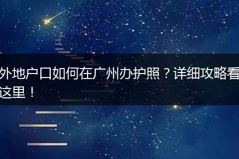 外地户口如何在广州办护照?详细攻略看这里!