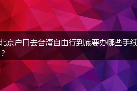 北京户口去台湾自由行到底要办哪些手续?