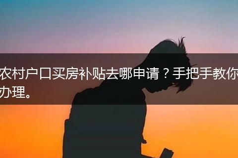 农村户口买房补贴去哪申请？手把手教你办理。