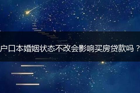 户口本婚姻状态不改会影响买房贷款吗?