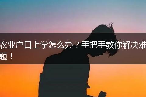 农业户口上学怎么办?手把手教你解决难题!