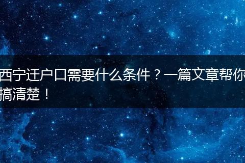 西宁迁户口需要什么条件？一篇文章帮你搞清楚！