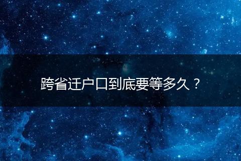 跨省迁户口到底要等多久？