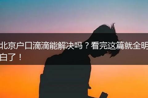北京户口滴滴能解决吗?看完这篇就全明白了!