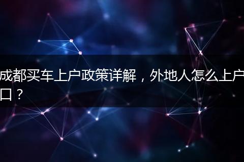 成都买车上户政策详解，外地人怎么上户口？