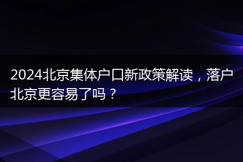 2024北京集体户口新政策解读,落户北京更容易了吗?