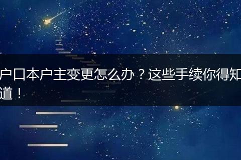 户口本户主变更怎么办?这些手续你得知道!